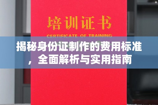 大田揭秘身份证制作的费用标准，全面解析与实用指南