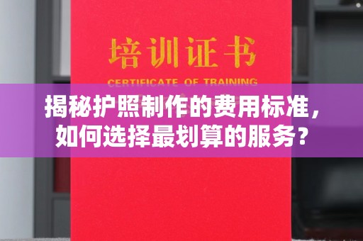 大田揭秘护照制作的费用标准，如何选择最划算的服务？