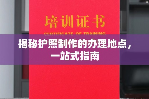 大田揭秘护照制作的办理地点，一站式指南
