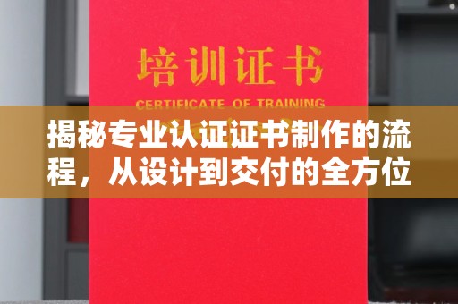 大田揭秘专业认证证书制作的流程，从设计到交付的全方位解析
