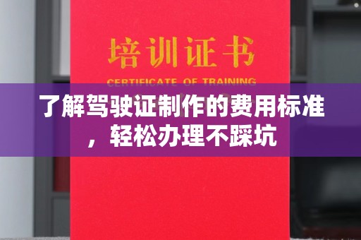 大田了解驾驶证制作的费用标准，轻松办理不踩坑