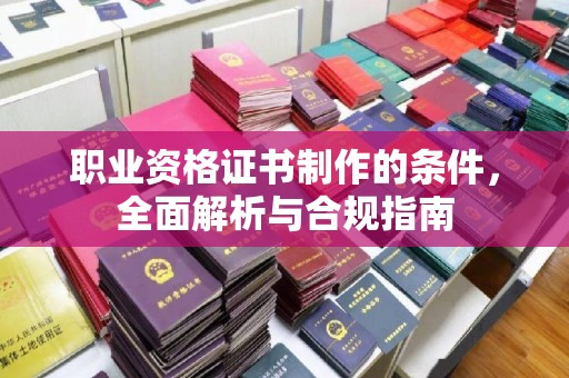 大田职业资格证书制作的条件，全面解析与合规指南
